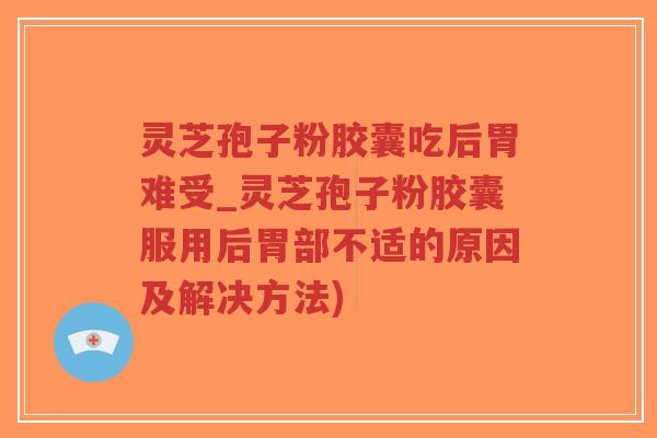 灵芝孢子粉胶囊吃后胃难受_灵芝孢子粉胶囊服用后胃部不适的原因及解决方法)-第1张图片-超越