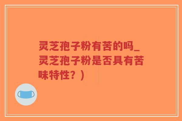 灵芝孢子粉有苦的吗_灵芝孢子粉是否具有苦味特性?)-第1张图片-超越 灵芝孢子粉有苦的吗_灵芝孢子粉是否具有苦味特性?)-第1张图片-超越