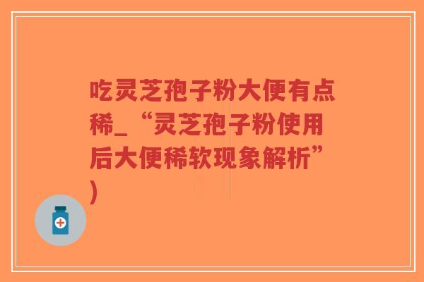 吃灵芝孢子粉大便有点稀_“灵芝孢子粉使用后大便稀软现象解析”)-第1张图片-超越 吃灵芝孢子粉大便有点稀_“灵芝孢子粉使用后大便稀软现象解析”)-第1张图片-超越