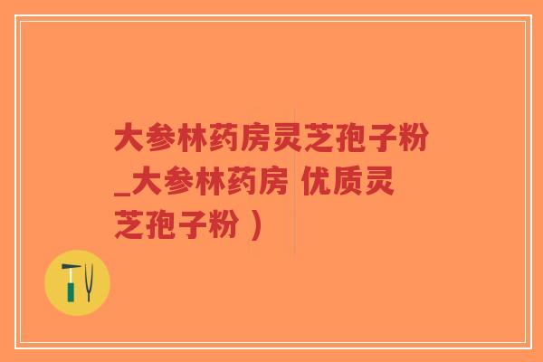 大参林药房灵芝孢子粉_大参林药房 优质灵芝孢子粉 )-第1张图片-超越 大参林药房灵芝孢子粉_大参林药房 优质灵芝孢子粉 )-第1张图片-超越