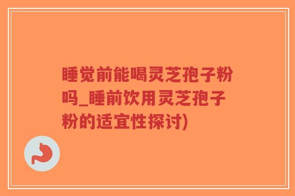 睡觉前能喝灵芝孢子粉吗_睡前饮用灵芝孢子粉的适宜性探讨)-第1张图片-超越 睡觉前能喝灵芝孢子粉吗_睡前饮用灵芝孢子粉的适宜性探讨)-第1张图片-超越