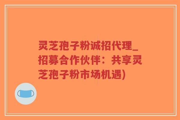 灵芝孢子粉诚招代理_招募合作伙伴:共享灵芝孢子粉市场机遇)-第1张图片-超越 灵芝孢子粉诚招代理_招募合作伙伴:共享灵芝孢子粉市场机遇)-第1张图片-超越