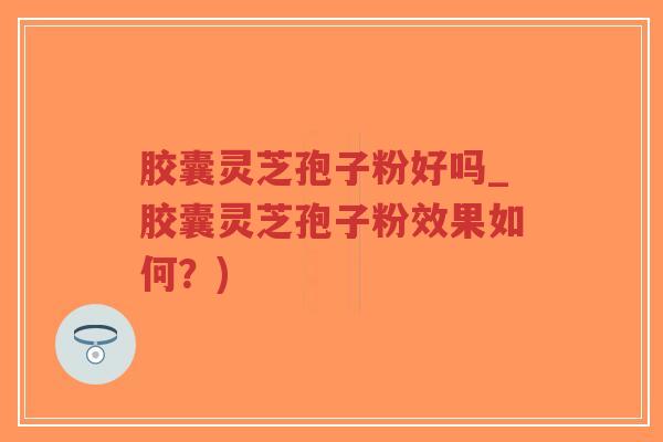 胶囊灵芝孢子粉好吗_胶囊灵芝孢子粉效果如何?)-第1张图片-超越 胶囊灵芝孢子粉好吗_胶囊灵芝孢子粉效果如何?)-第1张图片-超越