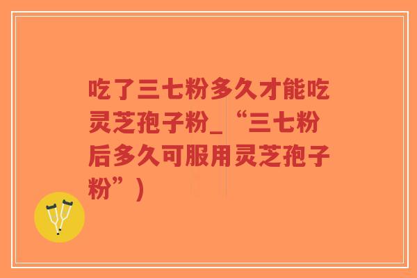 吃了三七粉多久才能吃灵芝孢子粉_“三七粉后多久可服用灵芝孢子粉”)-第1张图片-超越 吃了三七粉多久才能吃灵芝孢子粉_“三七粉后多久可服用灵芝孢子粉”)-第1张图片-超越