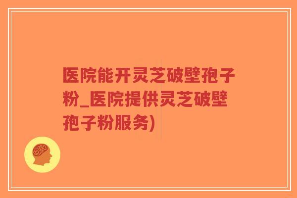 医院能开灵芝破壁孢子粉_医院提供灵芝破壁孢子粉服务)-第1张图片-超越 医院能开灵芝破壁孢子粉_医院提供灵芝破壁孢子粉服务)-第1张图片-超越