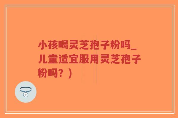 小孩喝灵芝孢子粉吗_儿童适宜服用灵芝孢子粉吗?)-第1张图片-超越 小孩喝灵芝孢子粉吗_儿童适宜服用灵芝孢子粉吗?)-第1张图片-超越