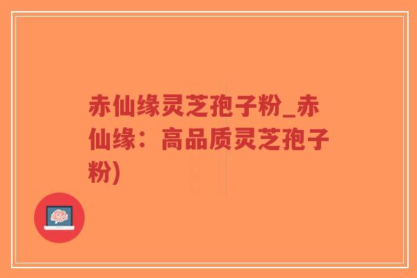 赤仙缘灵芝孢子粉_赤仙缘：高品质灵芝孢子粉)-第1张图片-超越