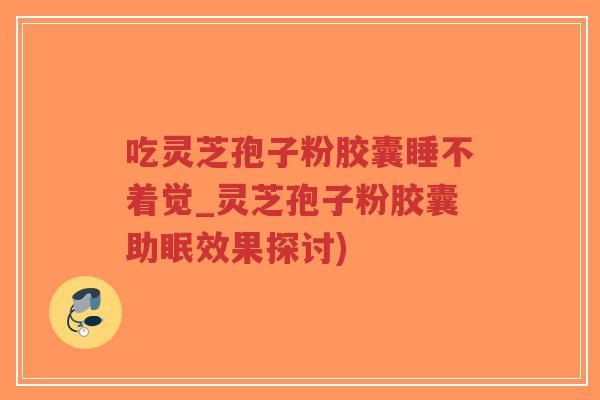 吃灵芝孢子粉胶囊睡不着觉_灵芝孢子粉胶囊助眠效果探讨)-第1张图片-超越