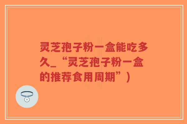 灵芝孢子粉一盒能吃多久_“灵芝孢子粉一盒的推荐食用周期”)-第1张图片-超越 灵芝孢子粉一盒能吃多久_“灵芝孢子粉一盒的推荐食用周期”)-第1张图片-超越