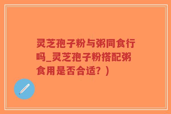 灵芝孢子粉与粥同食行吗_灵芝孢子粉搭配粥食用是否合适？)-第1张图片-超越