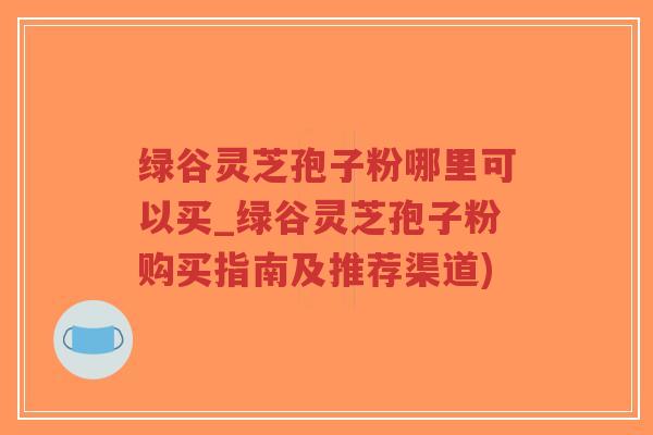 绿谷灵芝孢子粉哪里可以买_绿谷灵芝孢子粉购买指南及推荐渠道)-第1张图片-超越 绿谷灵芝孢子粉哪里可以买_绿谷灵芝孢子粉购买指南及推荐渠道)-第1张图片-超越