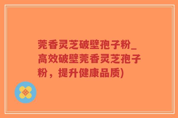 莞香灵芝破壁孢子粉_高效破壁莞香灵芝孢子粉,提升健康品质)-第1张图片-超越 莞香灵芝破壁孢子粉_高效破壁莞香灵芝孢子粉,提升健康品质)-第1张图片-超越