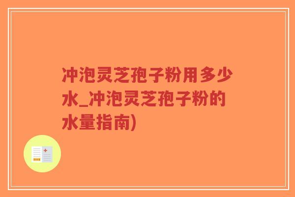 冲泡灵芝孢子粉用多少水_冲泡灵芝孢子粉的水量指南)-第1张图片-超越