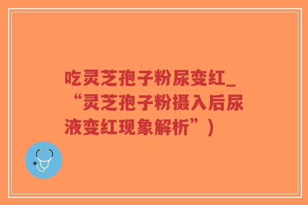 吃灵芝孢子粉尿变红_“灵芝孢子粉摄入后尿液变红现象解析”)-第1张图片-超越