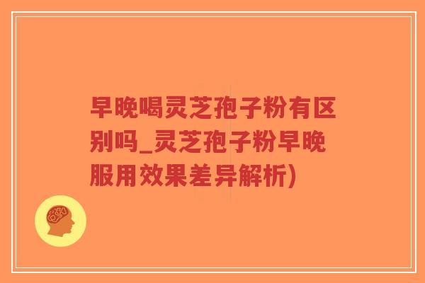 早晚喝灵芝孢子粉有区别吗_灵芝孢子粉早晚服用效果差异解析)-第1张图片-超越 早晚喝灵芝孢子粉有区别吗_灵芝孢子粉早晚服用效果差异解析)-第1张图片-超越