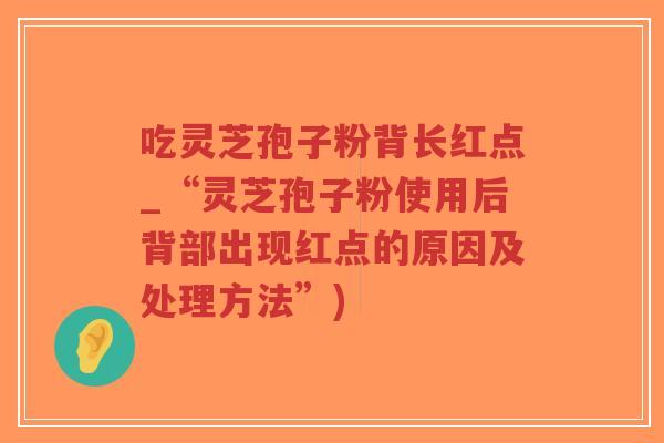 吃灵芝孢子粉背长红点_“灵芝孢子粉使用后背部出现红点的原因及处理方法”)-第1张图片-超越