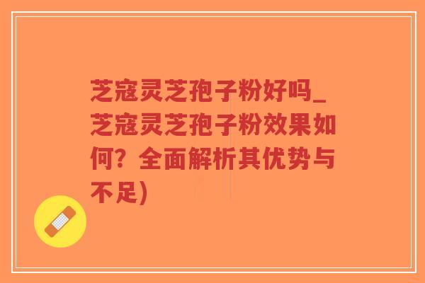 芝寇灵芝孢子粉好吗_芝寇灵芝孢子粉效果如何?全面解析其优势与不足)-第1张图片-超越 芝寇灵芝孢子粉好吗_芝寇灵芝孢子粉效果如何?全面解析其优势与不足)-第1张图片-超越