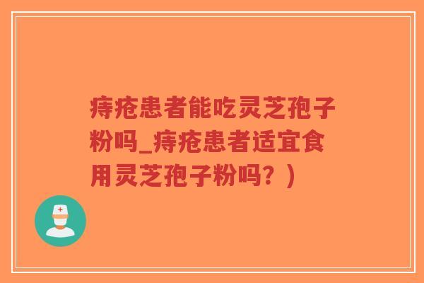 痔疮患者能吃灵芝孢子粉吗_痔疮患者适宜食用灵芝孢子粉吗？)-第1张图片-超越