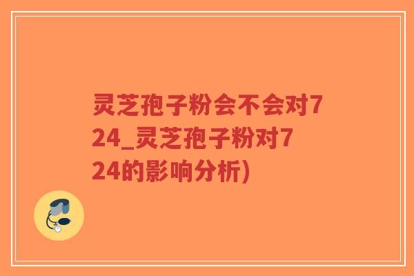 灵芝孢子粉会不会对724_灵芝孢子粉对724的影响分析)-第1张图片-超越 灵芝孢子粉会不会对724_灵芝孢子粉对724的影响分析)-第1张图片-超越