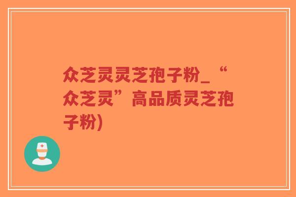 众芝灵灵芝孢子粉_“众芝灵”高品质灵芝孢子粉)-第1张图片-超越 众芝灵灵芝孢子粉_“众芝灵”高品质灵芝孢子粉)-第1张图片-超越