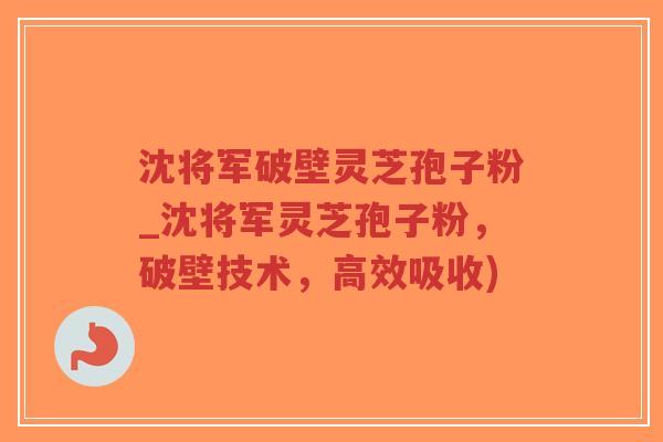 沈将军破壁灵芝孢子粉_沈将军灵芝孢子粉,破壁技术,高效吸收)-第1张图片-超越 沈将军破壁灵芝孢子粉_沈将军灵芝孢子粉,破壁技术,高效吸收)-第1张图片-超越