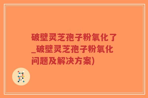 破壁灵芝孢子粉氧化了_破壁灵芝孢子粉氧化问题及解决方案)-第1张图片-超越 破壁灵芝孢子粉氧化了_破壁灵芝孢子粉氧化问题及解决方案)-第1张图片-超越