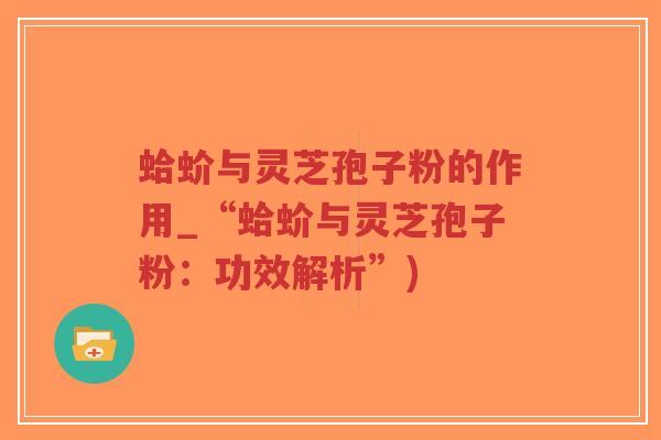 蛤蚧与灵芝孢子粉的作用_“蛤蚧与灵芝孢子粉：功效解析”)-第1张图片-超越