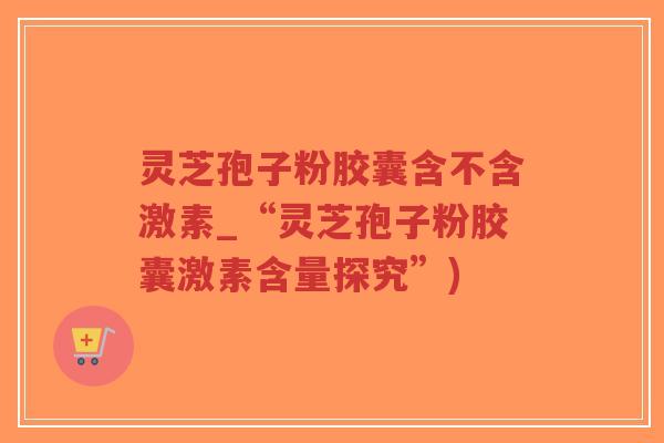 灵芝孢子粉胶囊含不含激素_“灵芝孢子粉胶囊激素含量探究”)-第1张图片-超越 灵芝孢子粉胶囊含不含激素_“灵芝孢子粉胶囊激素含量探究”)-第1张图片-超越