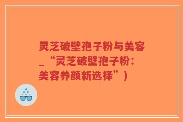 灵芝破壁孢子粉与美容_“灵芝破壁孢子粉:美容养颜新选择”)-第1张图片-超越 灵芝破壁孢子粉与美容_“灵芝破壁孢子粉:美容养颜新选择”)-第1张图片-超越