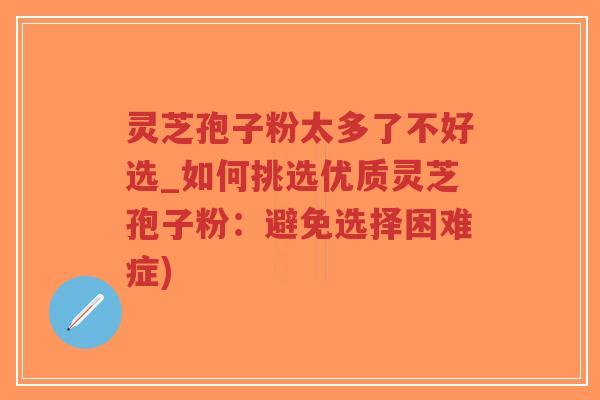 灵芝孢子粉太多了不好选_如何挑选优质灵芝孢子粉:避免选择困难症)-第1张图片-超越 灵芝孢子粉太多了不好选_如何挑选优质灵芝孢子粉:避免选择困难症)-第1张图片-超越