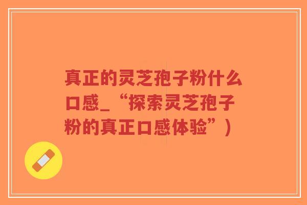 真正的灵芝孢子粉什么口感_“探索灵芝孢子粉的真正口感体验”)-第1张图片-超越 真正的灵芝孢子粉什么口感_“探索灵芝孢子粉的真正口感体验”)-第1张图片-超越