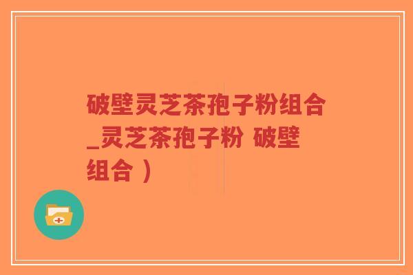 破壁灵芝茶孢子粉组合_灵芝茶孢子粉 破壁组合 )-第1张图片-超越 破壁灵芝茶孢子粉组合_灵芝茶孢子粉 破壁组合 )-第1张图片-超越