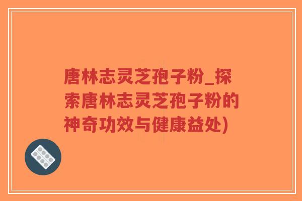唐林志灵芝孢子粉_探索唐林志灵芝孢子粉的神奇功效与健康益处)-第1张图片-超越 唐林志灵芝孢子粉_探索唐林志灵芝孢子粉的神奇功效与健康益处)-第1张图片-超越
