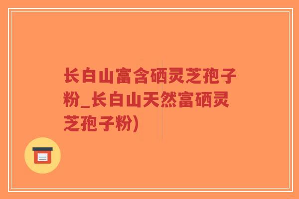 长白山富含硒灵芝孢子粉_长白山天然富硒灵芝孢子粉)-第1张图片-超越 长白山富含硒灵芝孢子粉_长白山天然富硒灵芝孢子粉)-第1张图片-超越