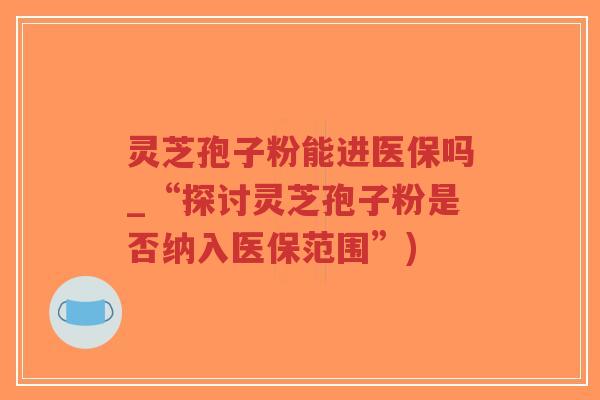 灵芝孢子粉能进医保吗_“探讨灵芝孢子粉是否纳入医保范围”)-第1张图片-超越 灵芝孢子粉能进医保吗_“探讨灵芝孢子粉是否纳入医保范围”)-第1张图片-超越