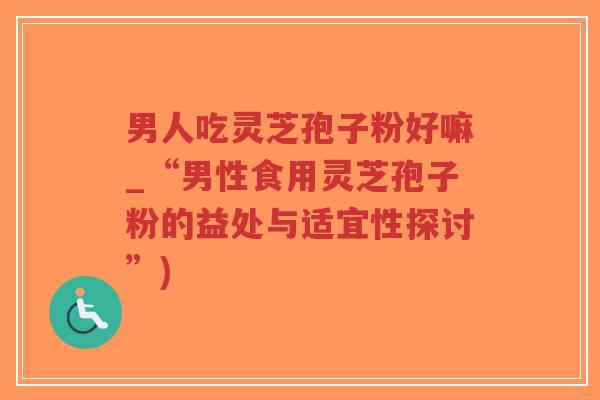 男人吃灵芝孢子粉好嘛_“男性食用灵芝孢子粉的益处与适宜性探讨”)-第1张图片-超越 男人吃灵芝孢子粉好嘛_“男性食用灵芝孢子粉的益处与适宜性探讨”)-第1张图片-超越
