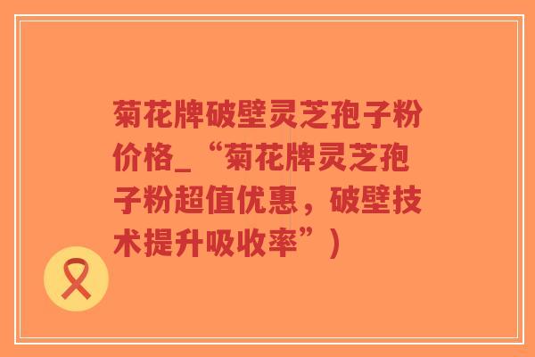 菊花牌破壁灵芝孢子粉价格_“菊花牌灵芝孢子粉超值优惠,破壁技术提升吸收率”)-第1张图片-超越 菊花牌破壁灵芝孢子粉价格_“菊花牌灵芝孢子粉超值优惠,破壁技术提升吸收率”)-第1张图片-超越