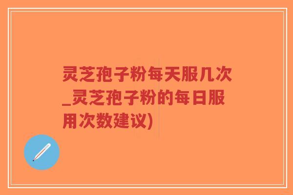 灵芝孢子粉每天服几次_灵芝孢子粉的每日服用次数建议)-第1张图片-超越 灵芝孢子粉每天服几次_灵芝孢子粉的每日服用次数建议)-第1张图片-超越