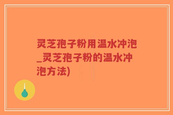 灵芝孢子粉用温水冲泡_灵芝孢子粉的温水冲泡方法)-第1张图片-超越