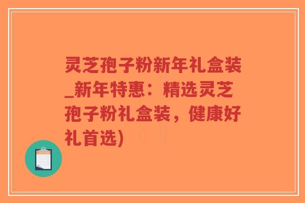 灵芝孢子粉新年礼盒装_新年特惠：精选灵芝孢子粉礼盒装，健康好礼首选)-第1张图片-超越