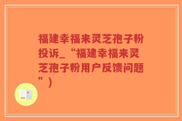 福建幸福来灵芝孢子粉投诉_“福建幸福来灵芝孢子粉用户反馈问题”)-第1张图片-超越 福建幸福来灵芝孢子粉投诉_“福建幸福来灵芝孢子粉用户反馈问题”)-第1张图片-超越