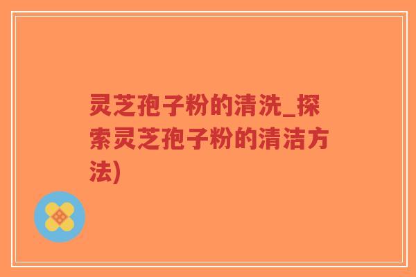 灵芝孢子粉的清洗_探索灵芝孢子粉的清洁方法)-第1张图片-超越 灵芝孢子粉的清洗_探索灵芝孢子粉的清洁方法)-第1张图片-超越