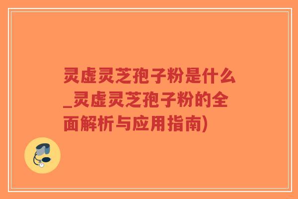 灵虚灵芝孢子粉是什么_灵虚灵芝孢子粉的全面解析与应用指南)-第1张图片-超越 灵虚灵芝孢子粉是什么_灵虚灵芝孢子粉的全面解析与应用指南)-第1张图片-超越