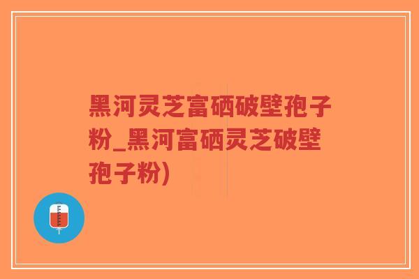 黑河灵芝富硒破壁孢子粉_黑河富硒灵芝破壁孢子粉)-第1张图片-超越 黑河灵芝富硒破壁孢子粉_黑河富硒灵芝破壁孢子粉)-第1张图片-超越