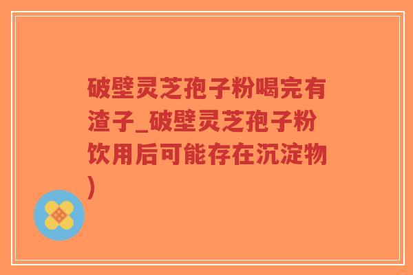 破壁灵芝孢子粉喝完有渣子_破壁灵芝孢子粉饮用后可能存在沉淀物)-第1张图片-超越