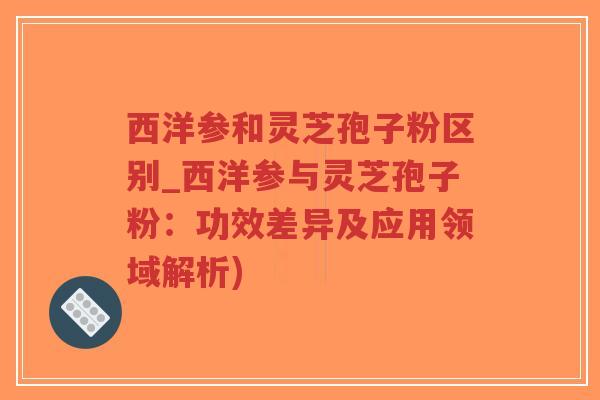 西洋参和灵芝孢子粉区别_西洋参与灵芝孢子粉:功效差异及应用领域解析)-第1张图片-超越 西洋参和灵芝孢子粉区别_西洋参与灵芝孢子粉:功效差异及应用领域解析)-第1张图片-超越