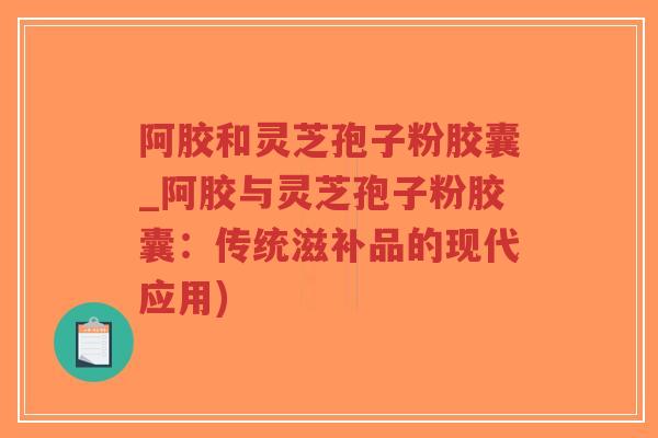阿胶和灵芝孢子粉胶囊_阿胶与灵芝孢子粉胶囊:传统滋补品的现代应用)-第1张图片-超越 阿胶和灵芝孢子粉胶囊_阿胶与灵芝孢子粉胶囊:传统滋补品的现代应用)-第1张图片-超越