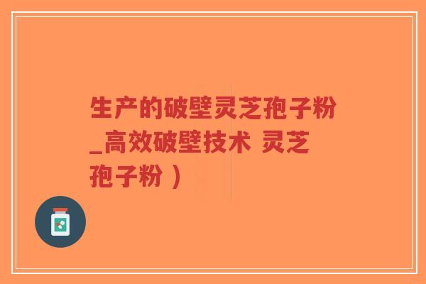 生产的破壁灵芝孢子粉_高效破壁技术 灵芝孢子粉 )-第1张图片-超越
