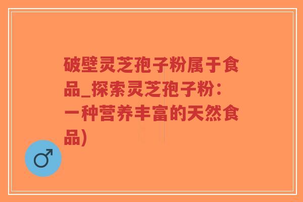 破壁灵芝孢子粉属于食品_探索灵芝孢子粉:一种营养丰富的天然食品)-第1张图片-超越 破壁灵芝孢子粉属于食品_探索灵芝孢子粉:一种营养丰富的天然食品)-第1张图片-超越