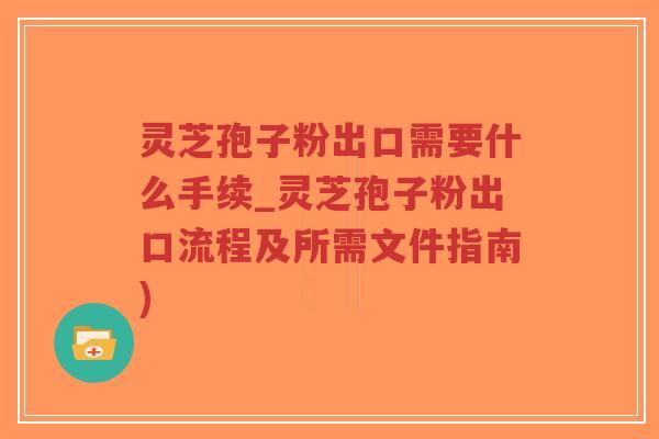 灵芝孢子粉出口需要什么手续_灵芝孢子粉出口流程及所需文件指南)-第1张图片-超越 灵芝孢子粉出口需要什么手续_灵芝孢子粉出口流程及所需文件指南)-第1张图片-超越